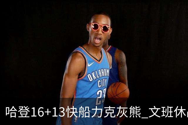 哈登16+13快船力克灰熊 文班休战马刺负开拓者